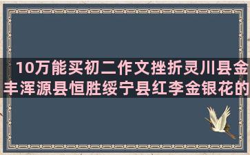 10万能买初二作文挫折灵川县金丰浑源县恒胜绥宁县红李金银花的种养和收益怎么样