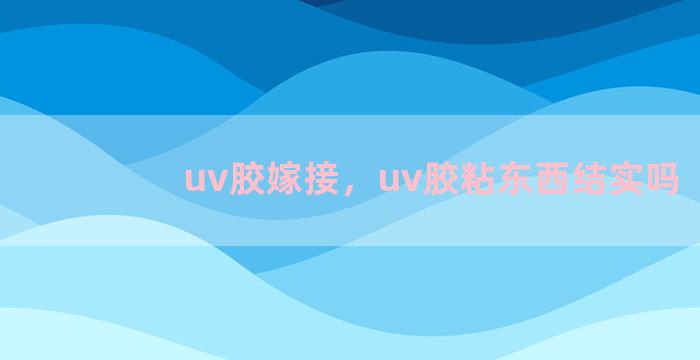 uv胶嫁接，uv胶粘东西结实吗