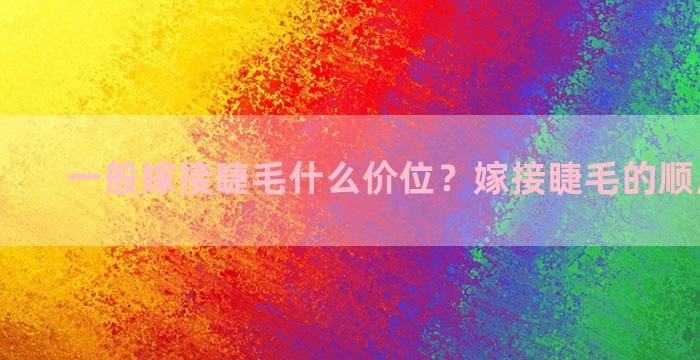 一般嫁接睫毛什么价位？嫁接睫毛的顺序和方法