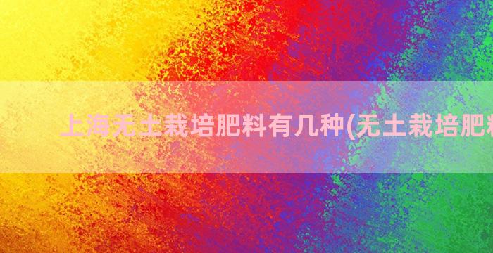 上海无土栽培肥料有几种(无土栽培肥料厂家)