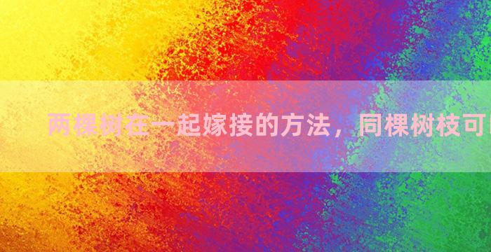 两棵树在一起嫁接的方法，同棵树枝可以嫁接吗