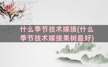 什么季节技术嫁接(什么季节技术嫁接果树最好)