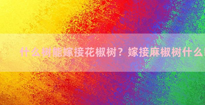 什么树能嫁接花椒树？嫁接麻椒树什么时间最好