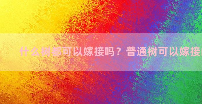 什么树都可以嫁接吗？普通树可以嫁接的果树吗