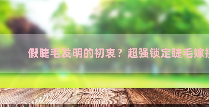 假睫毛发明的初衷？超强锁定睫毛嫁接方法