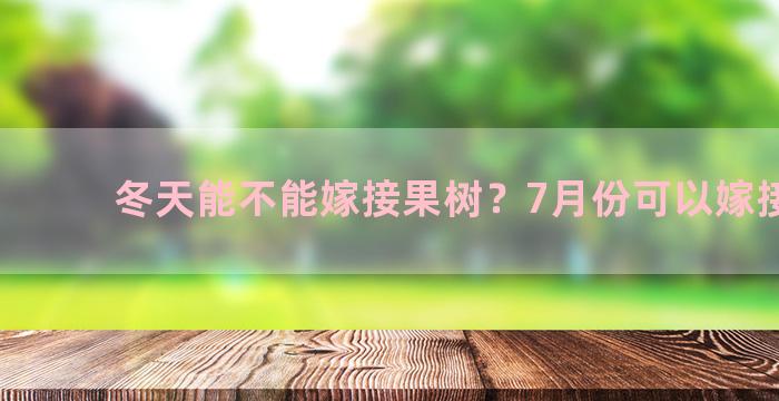 冬天能不能嫁接果树？7月份可以嫁接树吗