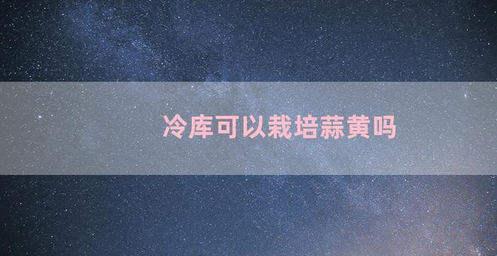 冷库可以栽培蒜黄吗