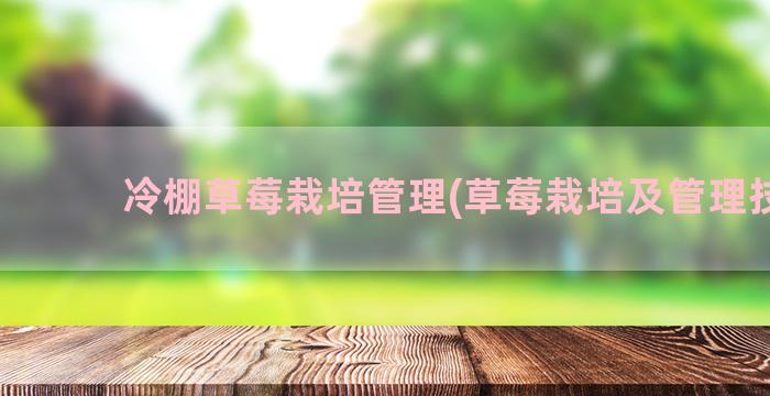 冷棚草莓栽培管理(草莓栽培及管理技术)