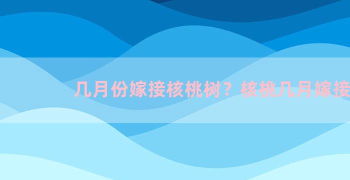 几月份嫁接核桃树？核桃几月嫁接