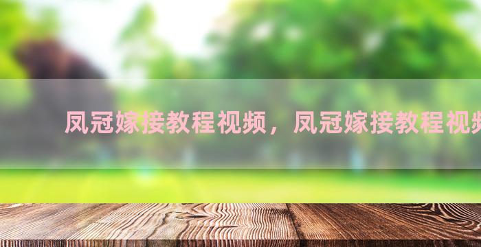 凤冠嫁接教程视频，凤冠嫁接教程视频全集