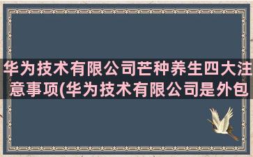 华为技术有限公司芒种养生四大注意事项(华为技术有限公司是外包吗)