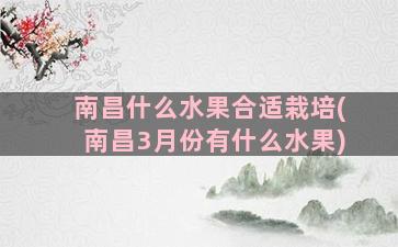 南昌什么水果合适栽培(南昌3月份有什么水果)