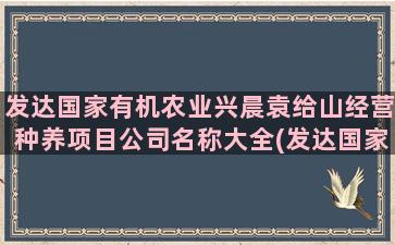 发达国家有机农业兴晨袁给山经营种养项目公司名称大全(发达国家有机农业发展对我国农业发展的启示)