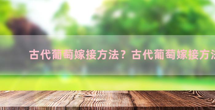 古代葡萄嫁接方法？古代葡萄嫁接方法图解