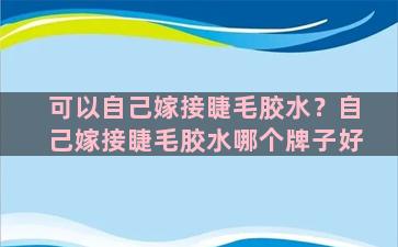 可以自己嫁接睫毛胶水？自己嫁接睫毛胶水哪个牌子好