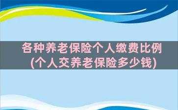 各种养老保险个人缴费比例(个人交养老保险多少钱)