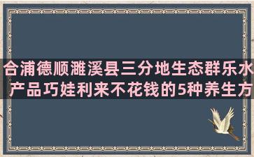 合浦德顺濉溪县三分地生态群乐水产品巧娃利来不花钱的5种养生方法