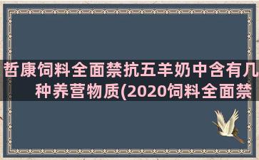 哲康饲料全面禁抗五羊奶中含有几种养营物质(2020饲料全面禁抗)