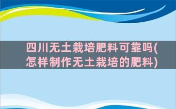 四川无土栽培肥料可靠吗(怎样制作无土栽培的肥料)