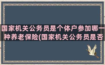 国家机关公务员是个体户参加哪一种养老保险(国家机关公务员是否可以申请退出中国国籍)