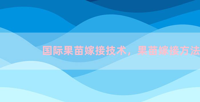 国际果苗嫁接技术，果苗嫁接方法