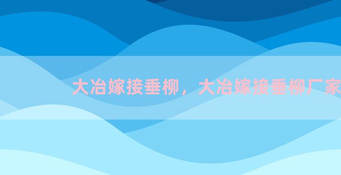 大冶嫁接垂柳，大冶嫁接垂柳厂家