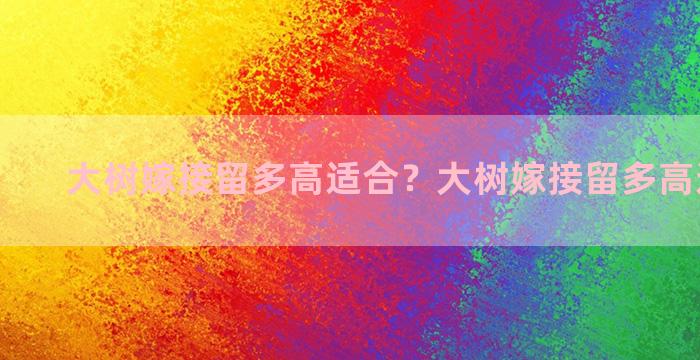 大树嫁接留多高适合？大树嫁接留多高适合结果