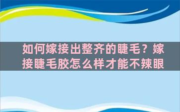 如何嫁接出整齐的睫毛？嫁接睫毛胶怎么样才能不辣眼