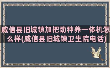 威信县旧城镇加把劲种养一体机怎么样(威信县旧城镇卫生院电话)