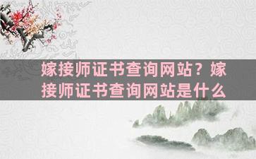 嫁接师证书查询网站？嫁接师证书查询网站是什么