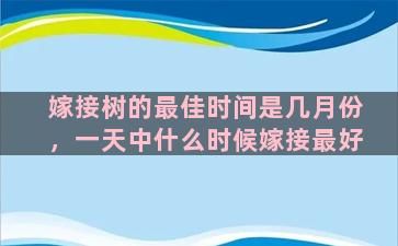 嫁接树的最佳时间是几月份，一天中什么时候嫁接最好