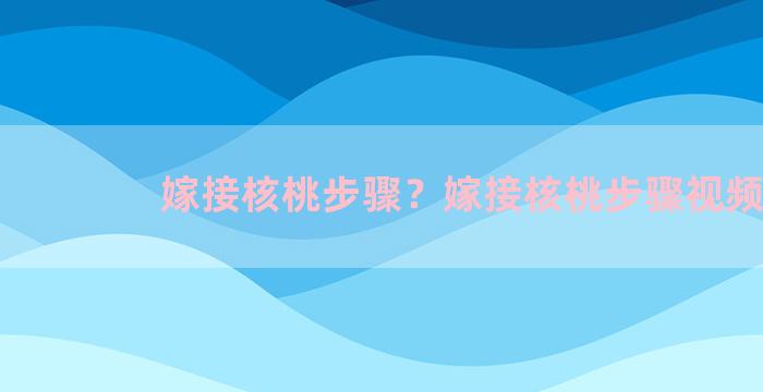 嫁接核桃步骤？嫁接核桃步骤视频