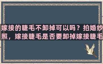 嫁接的睫毛不卸掉可以吗？拍婚纱照，嫁接睫毛是否要卸掉嫁接睫毛加上假睫毛是不是会影响效果