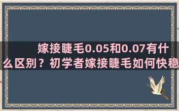 嫁接睫毛0.05和0.07有什么区别？初学者嫁接睫毛如何快稳准