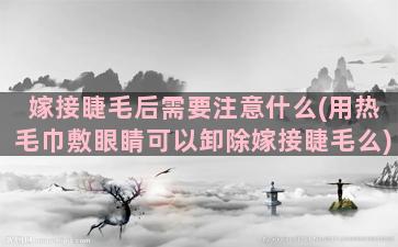 嫁接睫毛后需要注意什么(用热毛巾敷眼睛可以卸除嫁接睫毛么)