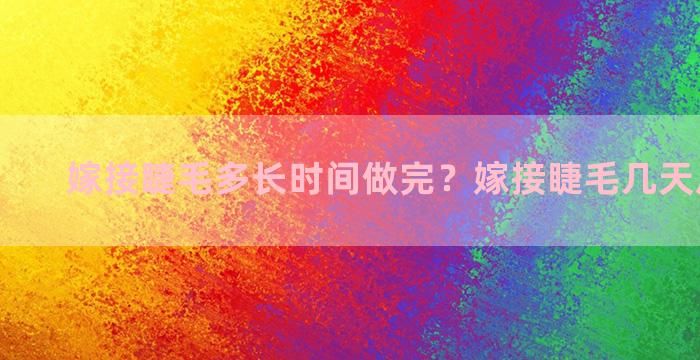 嫁接睫毛多长时间做完？嫁接睫毛几天后最好看