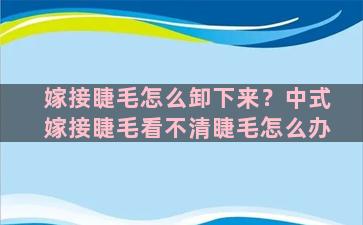 嫁接睫毛怎么卸下来？中式嫁接睫毛看不清睫毛怎么办