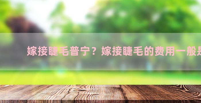 嫁接睫毛普宁？嫁接睫毛的费用一般是多少