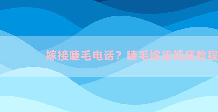 嫁接睫毛电话？睫毛嫁接视频教程