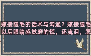 嫁接睫毛的话术与沟通？嫁接睫毛以后眼睛感觉磨的慌，还流泪，怎么回