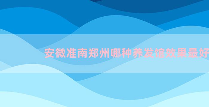 安微准南郑州哪种养发馆效果最好