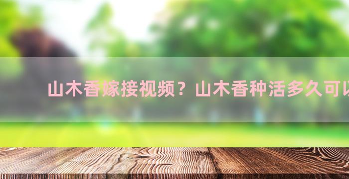 山木香嫁接视频？山木香种活多久可以嫁接