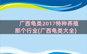 广西龟类2017特种养殖那个行业(广西龟类大全)