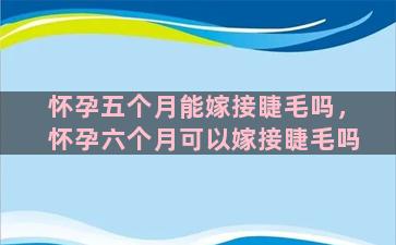 怀孕五个月能嫁接睫毛吗，怀孕六个月可以嫁接睫毛吗