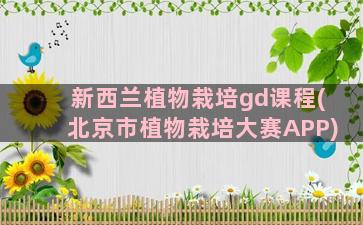 新西兰植物栽培gd课程(北京市植物栽培大赛APP)