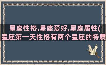 星座性格,星座爱好,星座属性(星座第一天性格有两个星座的特质吗)