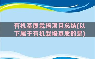 有机基质栽培项目总结(以下属于有机栽培基质的是)