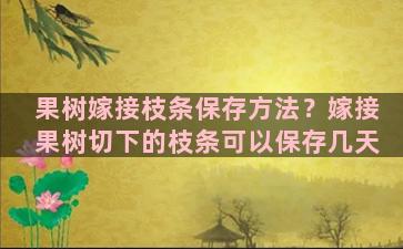 果树嫁接枝条保存方法？嫁接果树切下的枝条可以保存几天