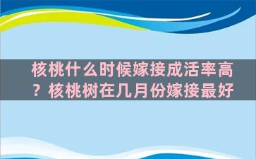 核桃什么时候嫁接成活率高？核桃树在几月份嫁接最好