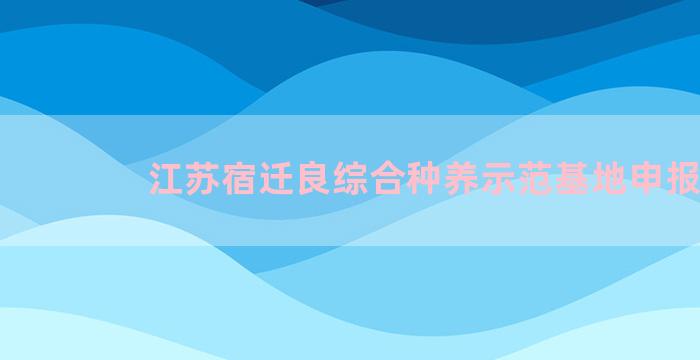 江苏宿迁良综合种养示范基地申报